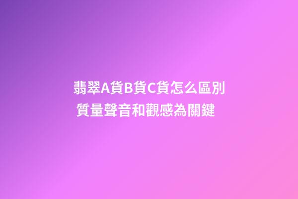 翡翠A貨B貨C貨怎么區別 質量聲音和觀感為關鍵